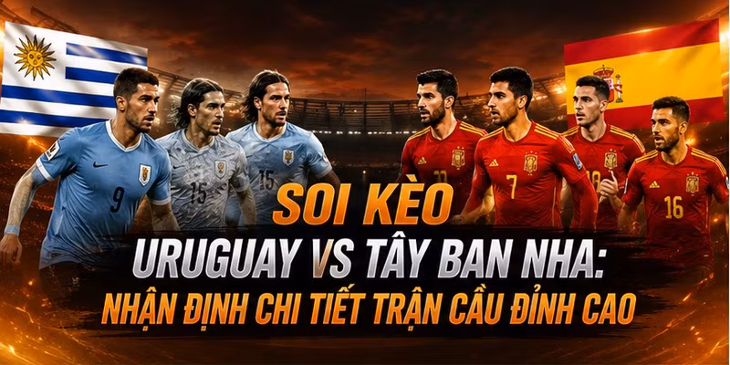 Soi Kèo Uruguay VS Tây Ban Nha: Nhận Định Chi Tiết Trận Cầu Đỉnh Cao